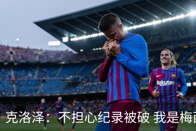 克洛泽：不担心纪录被破 我是梅西的超级粉丝 他是天才