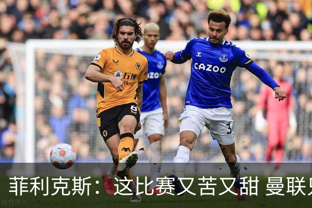 菲利克斯：这比赛又苦又甜 曼联只1次机会就得分了