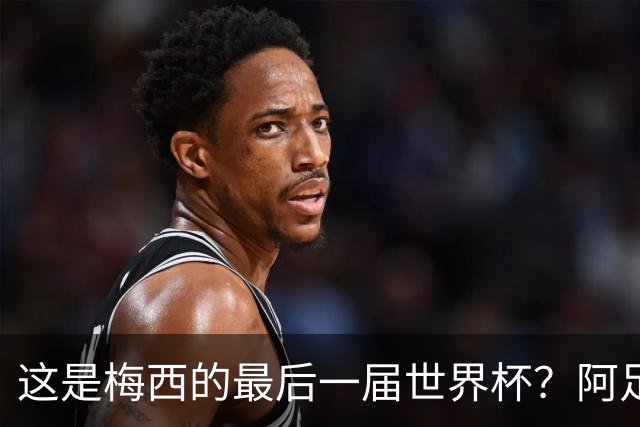 这是梅西的最后一届世界杯？阿足协主席：不知道，但我希望不是